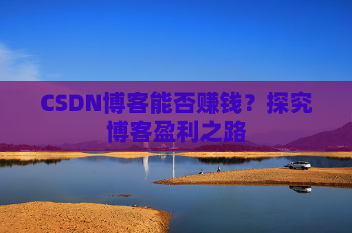 CSDN博客能否赚钱？探究博客盈利之路